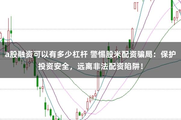 a股融资可以有多少杠杆 警惕股米配资骗局：保护投资安全，远离非法配资陷阱！