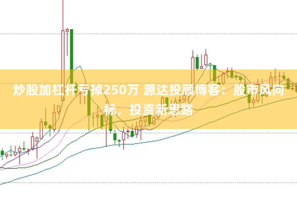 炒股加杠杆亏掉250万 源达投顾博客：股市风向标，投资新思路