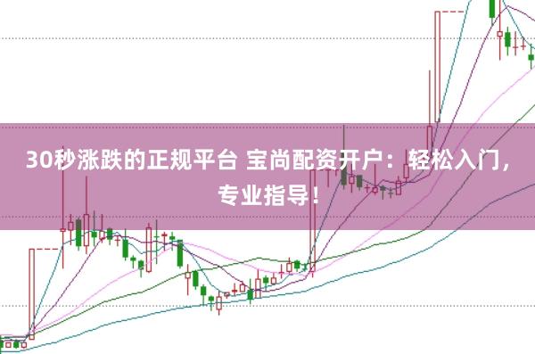 30秒涨跌的正规平台 宝尚配资开户：轻松入门，专业指导！
