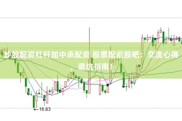 炒股配资杠杆加中承配资 股票配资股吧：交流心得，避坑指南！