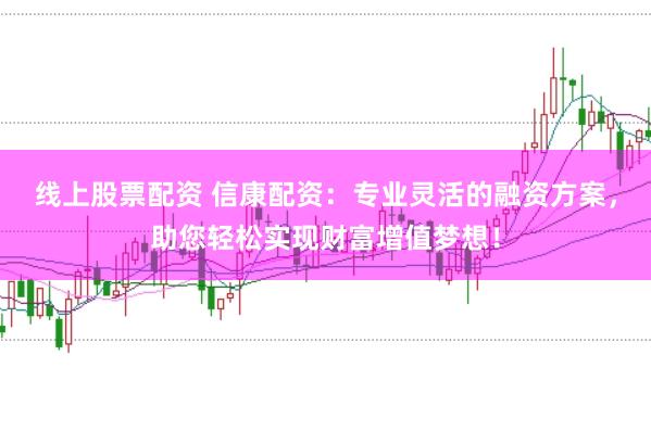 线上股票配资 信康配资：专业灵活的融资方案，助您轻松实现财富增值梦想！