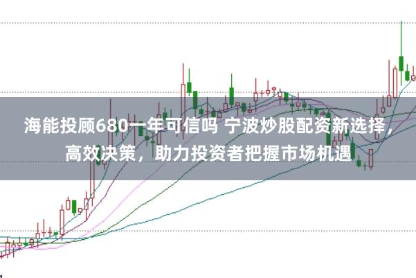 海能投顾680一年可信吗 宁波炒股配资新选择，高效决策，助力投资者把握市场机遇