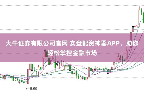 大牛证券有限公司官网 实盘配资神器APP，助你轻松掌控金融市场