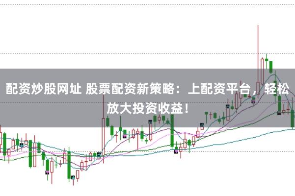 配资炒股网址 股票配资新策略：上配资平台，轻松放大投资收益！