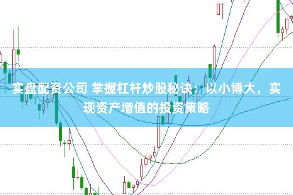 实盘配资公司 掌握杠杆炒股秘诀：以小博大，实现资产增值的投资策略