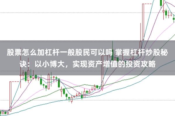 股票怎么加杠杆一般股民可以吗 掌握杠杆炒股秘诀：以小博大，实现资产增值的投资攻略