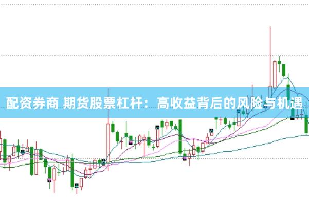 配资券商 期货股票杠杆：高收益背后的风险与机遇