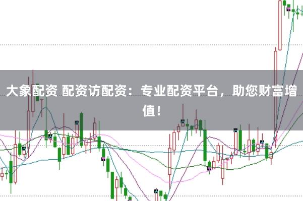 大象配资 配资访配资：专业配资平台，助您财富增值！