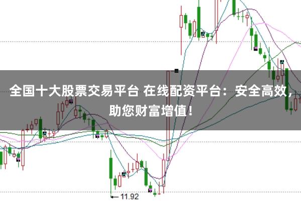 全国十大股票交易平台 在线配资平台：安全高效，助您财富增值！