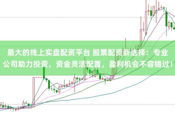 最大的线上实盘配资平台 股票配资新选择：专业公司助力投资，资金灵活配置，盈利机会不容错过！