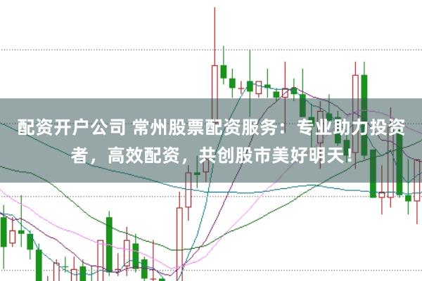 配资开户公司 常州股票配资服务：专业助力投资者，高效配资，共创股市美好明天！