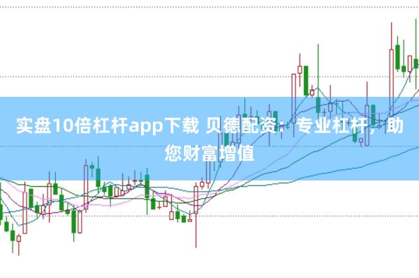 实盘10倍杠杆app下载 贝德配资：专业杠杆，助您财富增值
