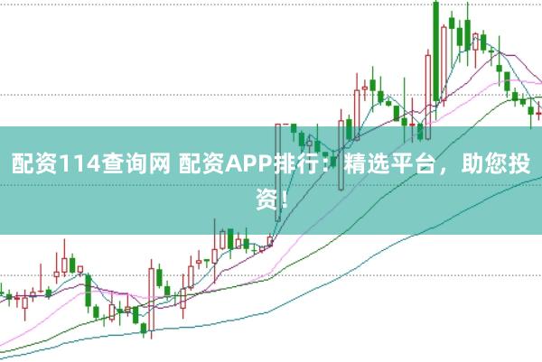 配资114查询网 配资APP排行：精选平台，助您投资！