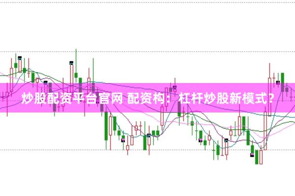 炒股配资平台官网 配资构：杠杆炒股新模式？