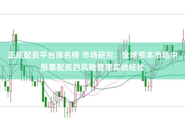 正规配资平台排名榜 市场研究：全球资本市场中股票配资的风险管理实战经验