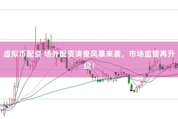 虚拟币配资 场外配资清查风暴来袭，市场监管再升级！