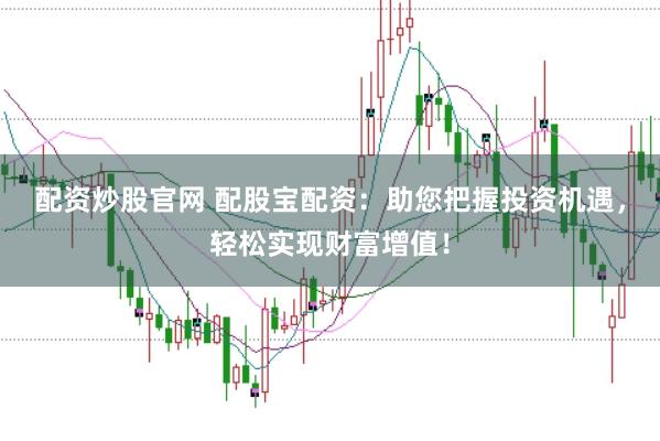 配资炒股官网 配股宝配资：助您把握投资机遇，轻松实现财富增值！