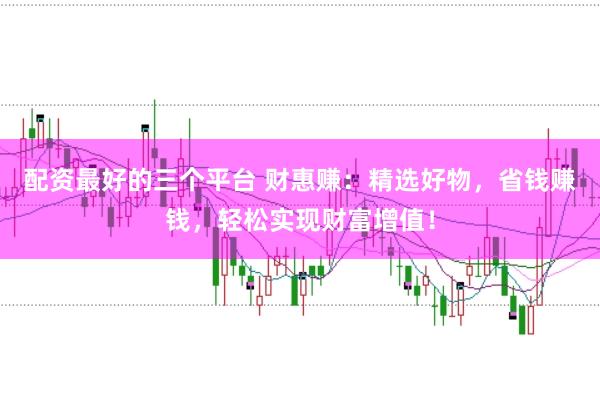 配资最好的三个平台 财惠赚：精选好物，省钱赚钱，轻松实现财富增值！