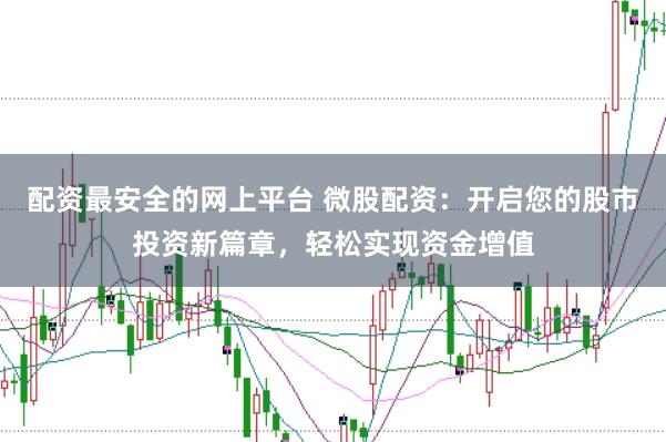 配资最安全的网上平台 微股配资：开启您的股市投资新篇章，轻松实现资金增值