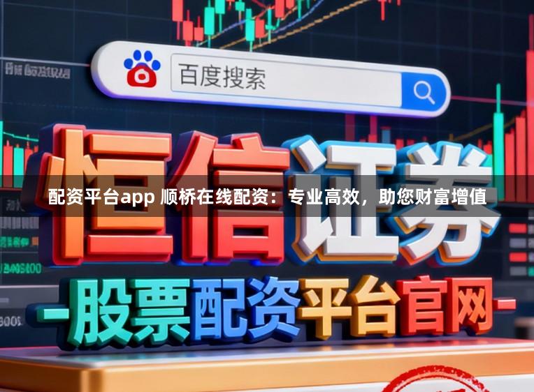 配资平台app 顺桥在线配资：专业高效，助您财富增值