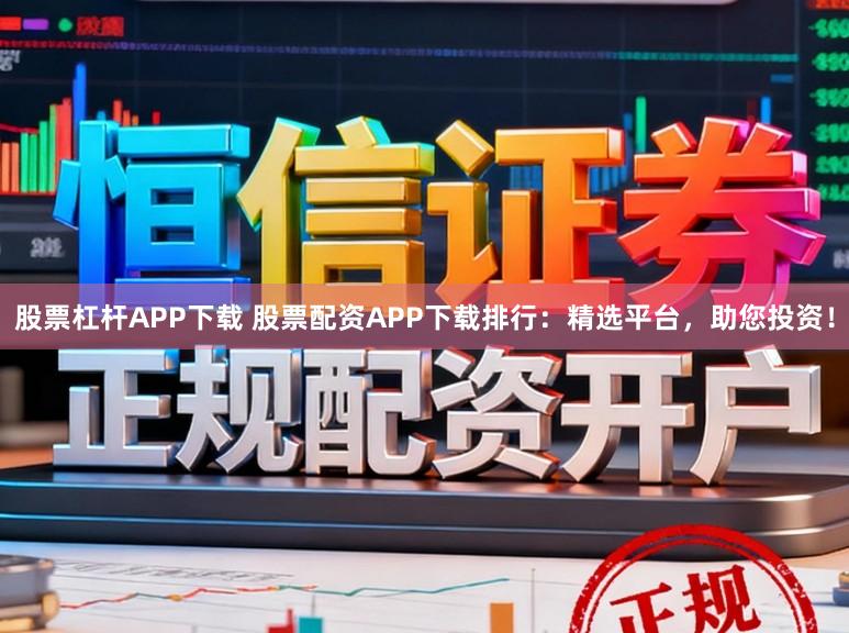 股票杠杆APP下载 股票配资APP下载排行：精选平台，助您投资！