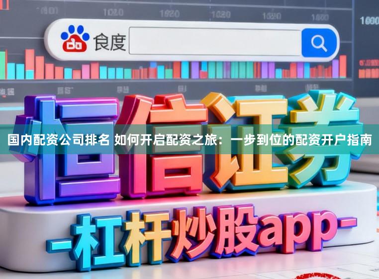 国内配资公司排名 如何开启配资之旅：一步到位的配资开户指南