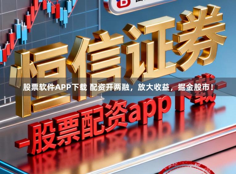 股票软件APP下载 配资开两融，放大收益，掘金股市！
