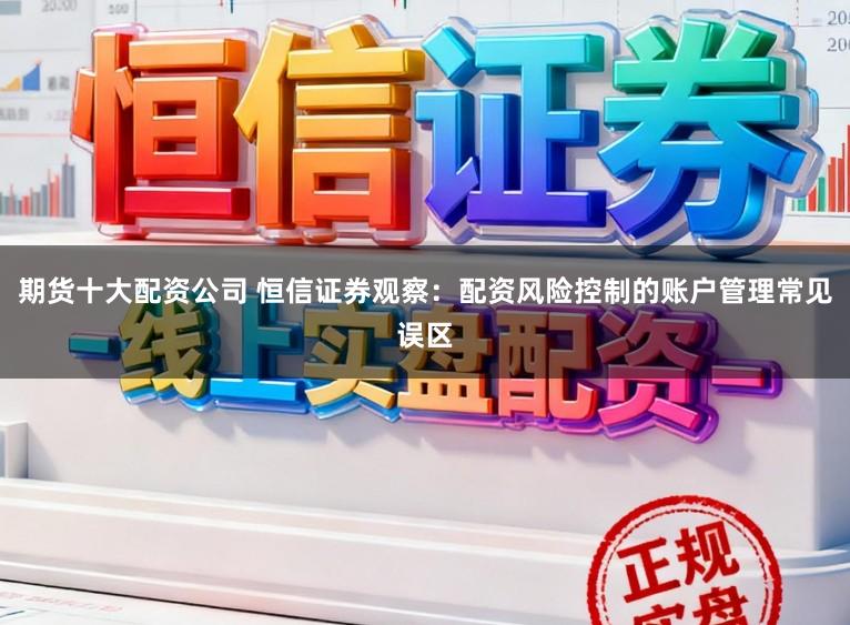 期货十大配资公司 恒信证券观察：配资风险控制的账户管理常见误区