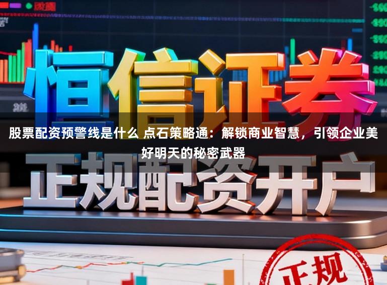 股票配资预警线是什么 点石策略通：解锁商业智慧，引领企业美好明天的秘密武器