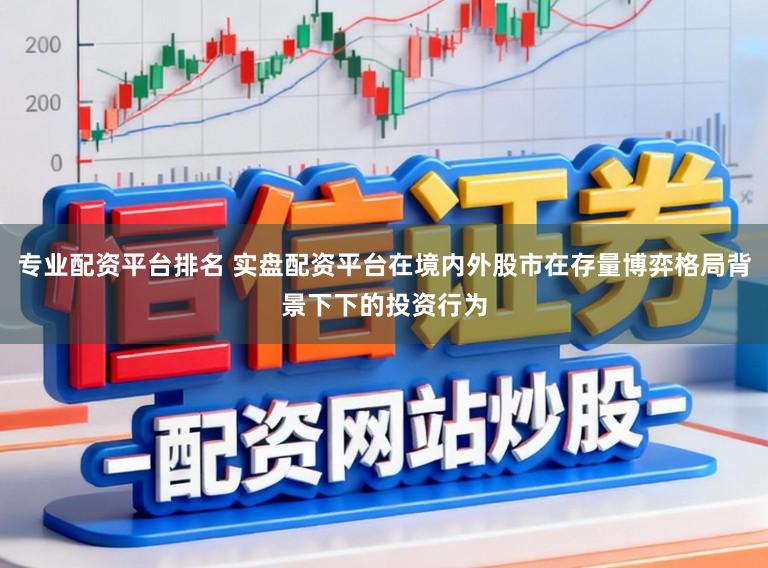 专业配资平台排名 实盘配资平台在境内外股市在存量博弈格局背景下下的投资行为