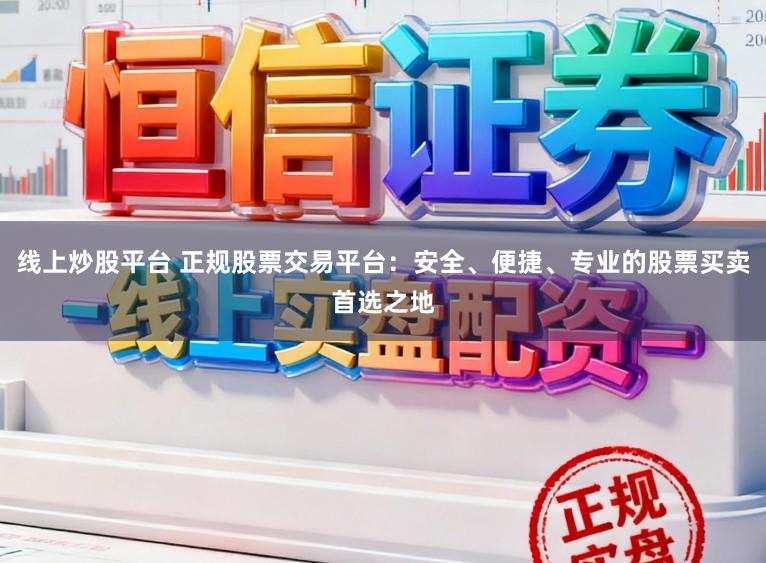 线上炒股平台 正规股票交易平台：安全、便捷、专业的股票买卖首选之地