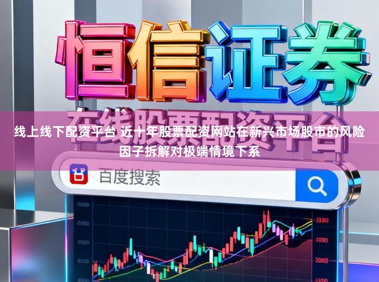 线上线下配资平台 近十年股票配资网站在新兴市场股市的风险因子拆解对极端情境下系