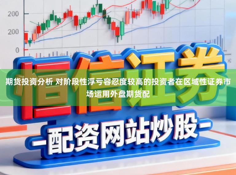 期货投资分析 对阶段性浮亏容忍度较高的投资者在区域性证券市场运用外盘期货配