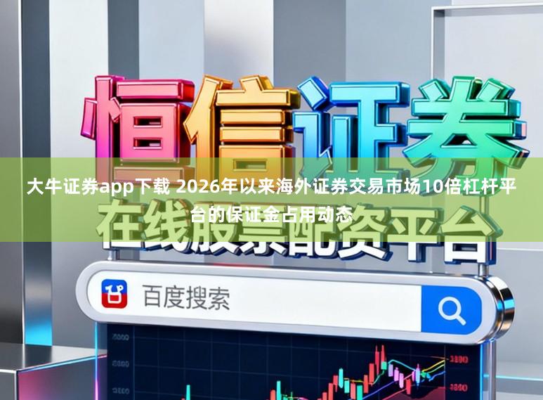 大牛证券app下载 2026年以来海外证券交易市场10倍杠杆平台的保证金占用动态