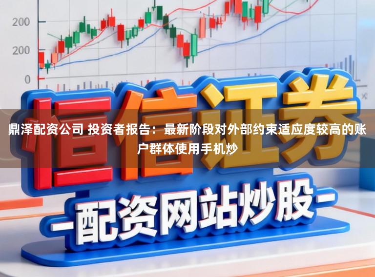鼎泽配资公司 投资者报告：最新阶段对外部约束适应度较高的账户群体使用手机炒
