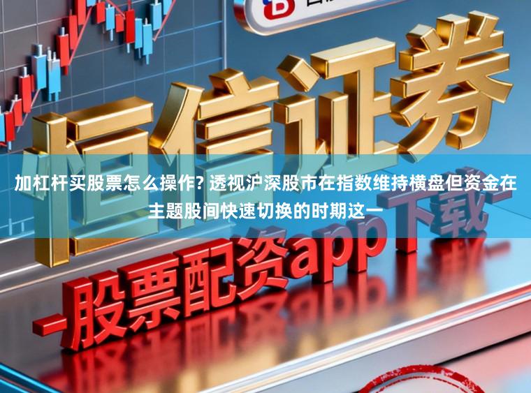 加杠杆买股票怎么操作? 透视沪深股市在指数维持横盘但资金在主题股间快速切换的时期这一