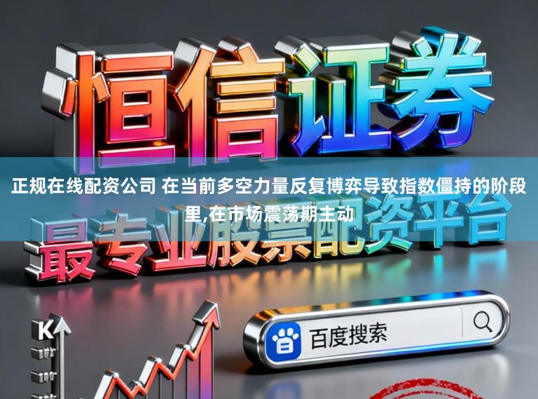 正规在线配资公司 在当前多空力量反复博弈导致指数僵持的阶段里,在市场震荡期主动
