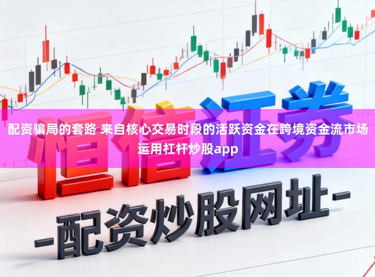 配资骗局的套路 来自核心交易时段的活跃资金在跨境资金流市场运用杠杆炒股app