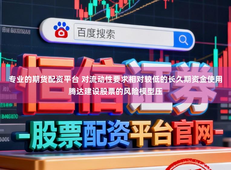 专业的期货配资平台 对流动性要求相对较低的长久期资金使用腾达建设股票的风险模型压