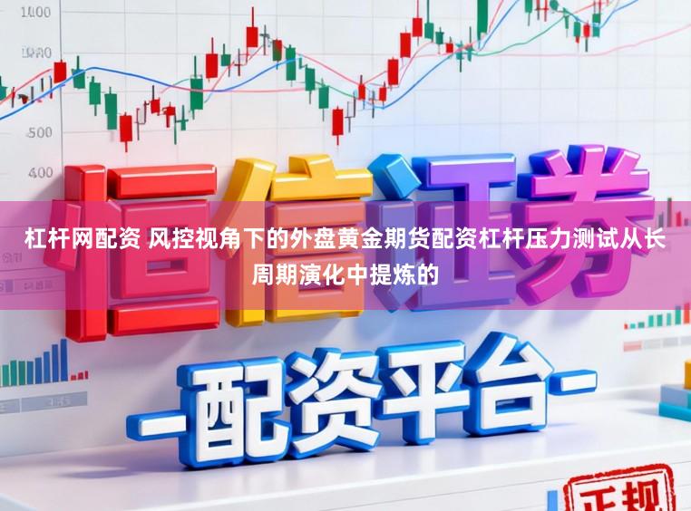 杠杆网配资 风控视角下的外盘黄金期货配资杠杆压力测试从长周期演化中提炼的