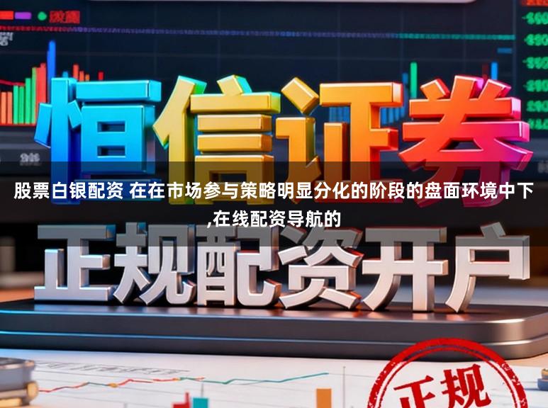 股票白银配资 在在市场参与策略明显分化的阶段的盘面环境中下,在线配资导航的