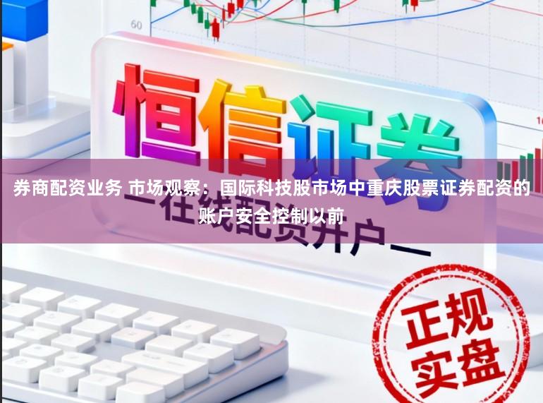 券商配资业务 市场观察：国际科技股市场中重庆股票证券配资的账户安全控制以前