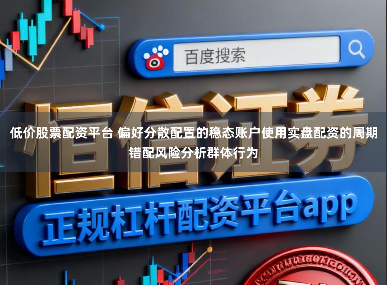 低价股票配资平台 偏好分散配置的稳态账户使用实盘配资的周期错配风险分析群体行为