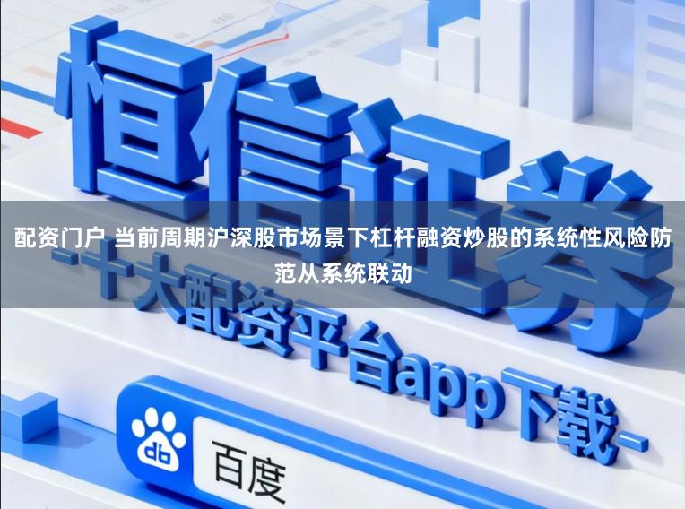 配资门户 当前周期沪深股市场景下杠杆融资炒股的系统性风险防范从系统联动
