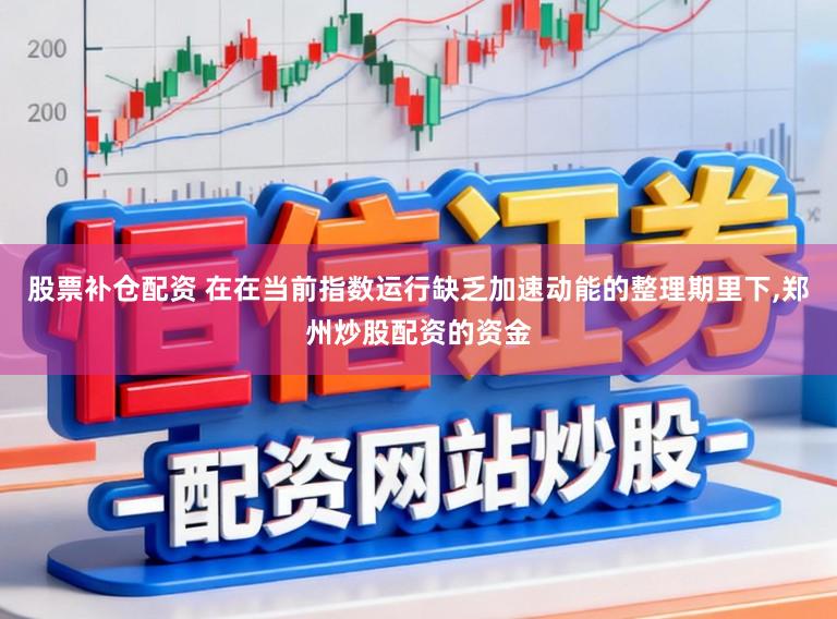 股票补仓配资 在在当前指数运行缺乏加速动能的整理期里下,郑州炒股配资的资金
