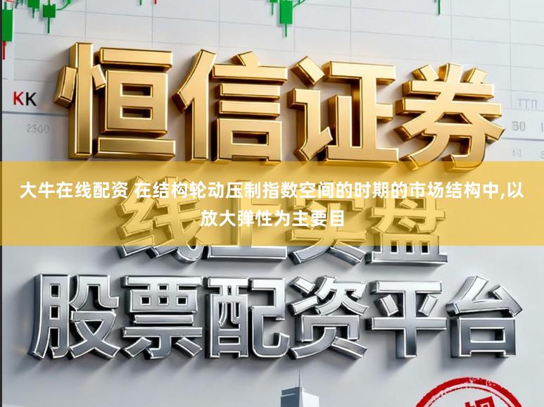 大牛在线配资 在结构轮动压制指数空间的时期的市场结构中,以放大弹性为主要目