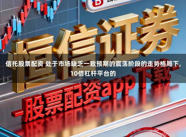 信托股票配资 处于市场缺乏一致预期的震荡阶段的走势格局下,10倍杠杆平台的