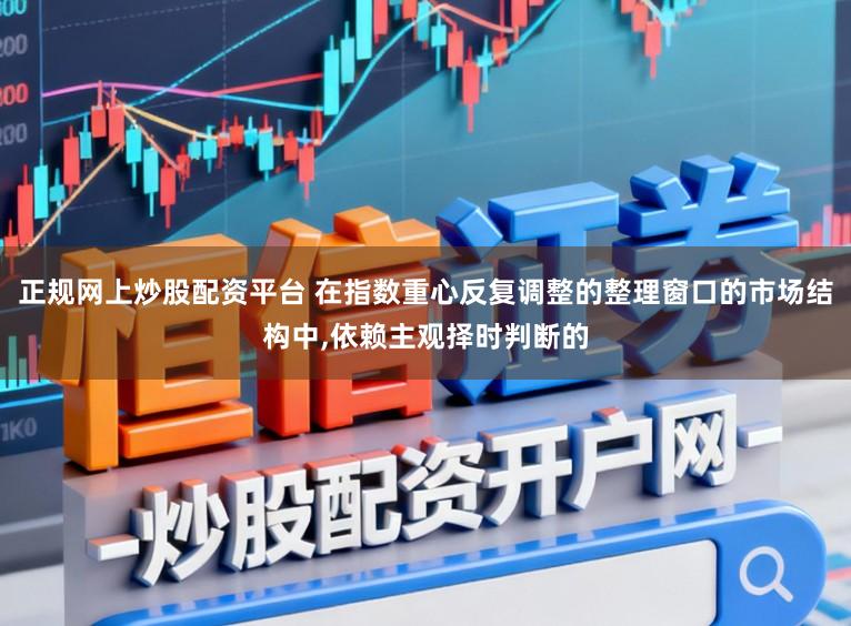 正规网上炒股配资平台 在指数重心反复调整的整理窗口的市场结构中,依赖主观择时判断的