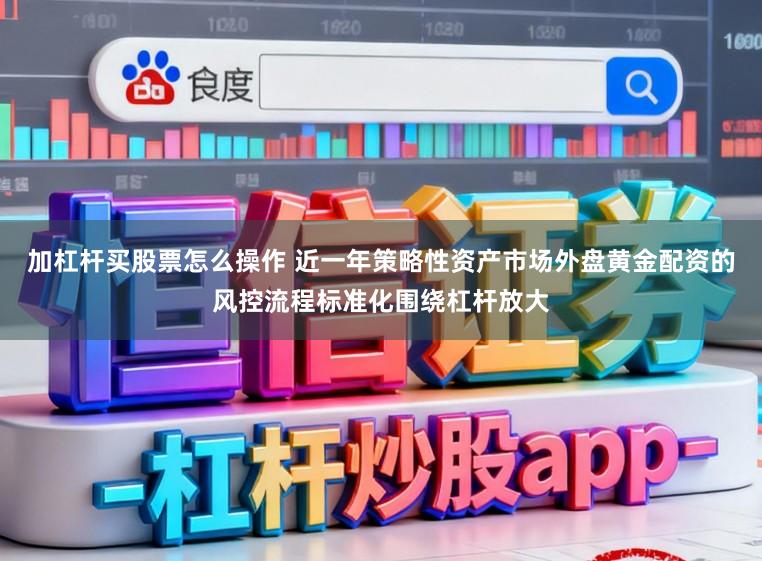 加杠杆买股票怎么操作 近一年策略性资产市场外盘黄金配资的风控流程标准化围绕杠杆放大