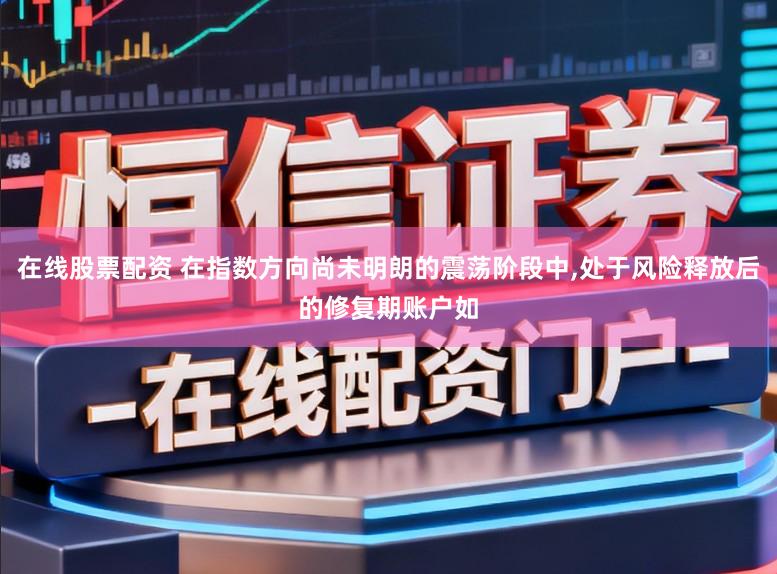在线股票配资 在指数方向尚未明朗的震荡阶段中,处于风险释放后的修复期账户如